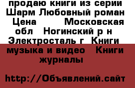 продаю книги из серии Шарм Любовный роман › Цена ­ 70 - Московская обл., Ногинский р-н, Электросталь г. Книги, музыка и видео » Книги, журналы   